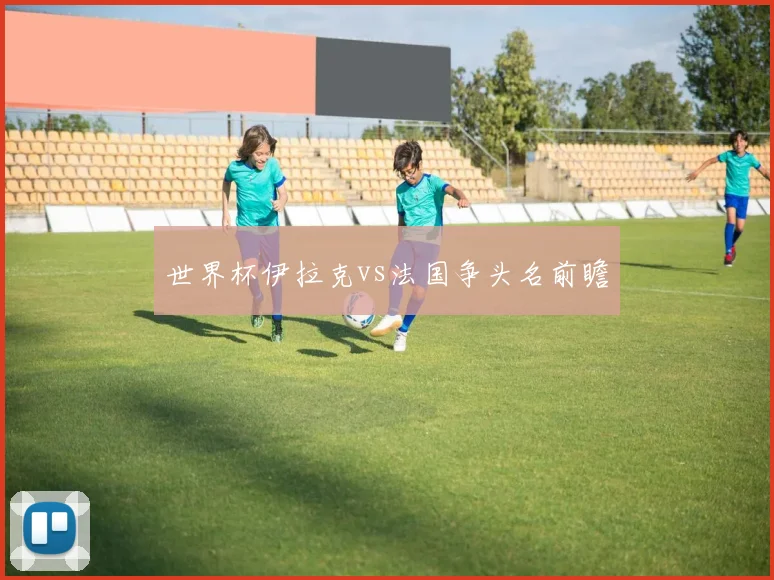 世界杯伊拉克vs法国争头名前瞻