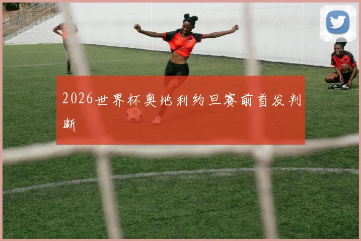 2026世界杯奥地利约旦赛前首发判断