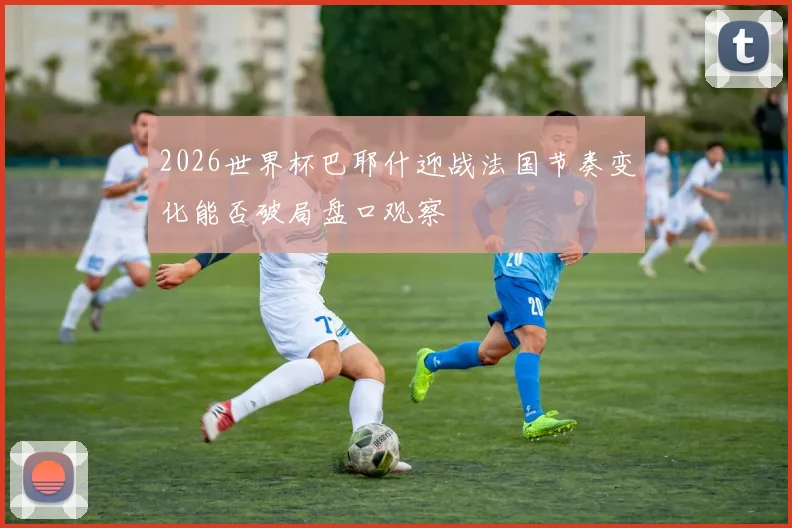 2026世界杯巴耶什迎战法国节奏变化能否破局盘口观察