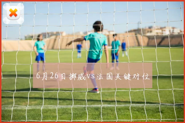 6月26日挪威vs法国关键对位