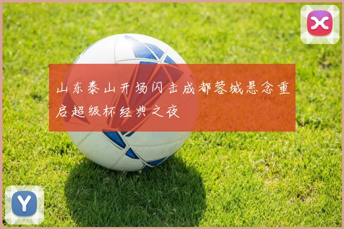 山东泰山开场闪击成都蓉城悬念重启超级杯经典之夜