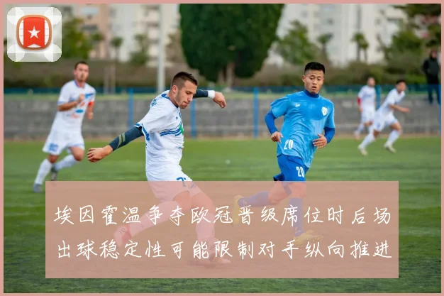 埃因霍温争夺欧冠晋级席位时后场出球稳定性可能限制对手纵向推进