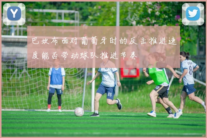 巴坎布面对葡萄牙时的反击推进速度能否带动球队推进节奏