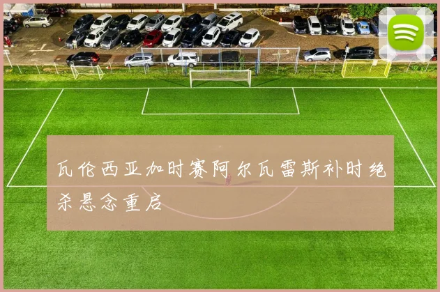 瓦伦西亚加时赛阿尔瓦雷斯补时绝杀悬念重启